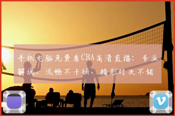 手机电脑免费看CBA高清直播:专业解说、流畅不卡顿,精彩对决不错过