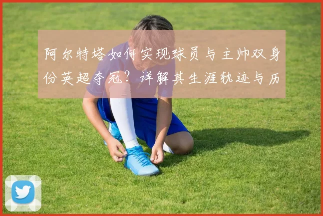 阿尔特塔如何实现球员与主帅双身份英超夺冠?详解其生涯轨迹与历史意义