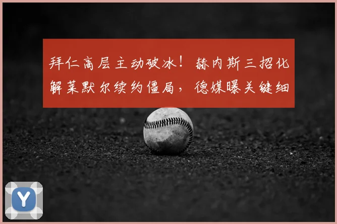 拜仁高层主动破冰!赫内斯三招化解莱默尔续约僵局,德媒曝关键细节