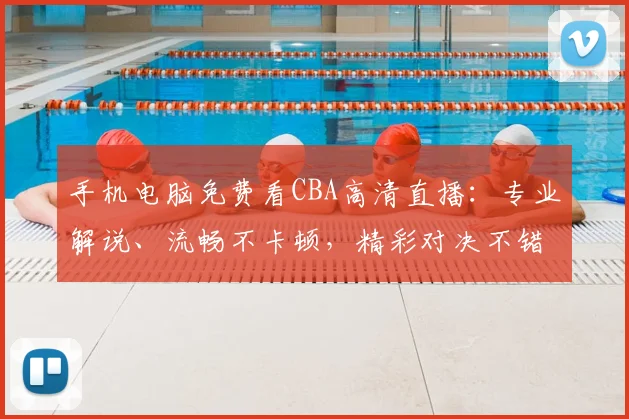 手机电脑免费看CBA高清直播：专业解说、流畅不卡顿，精彩对决不错过