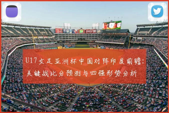 U17女足亚洲杯中国对阵印度前瞻：关键战比分预测与四强形势分析