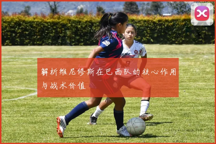 解析维尼修斯在巴西队的核心作用与战术价值