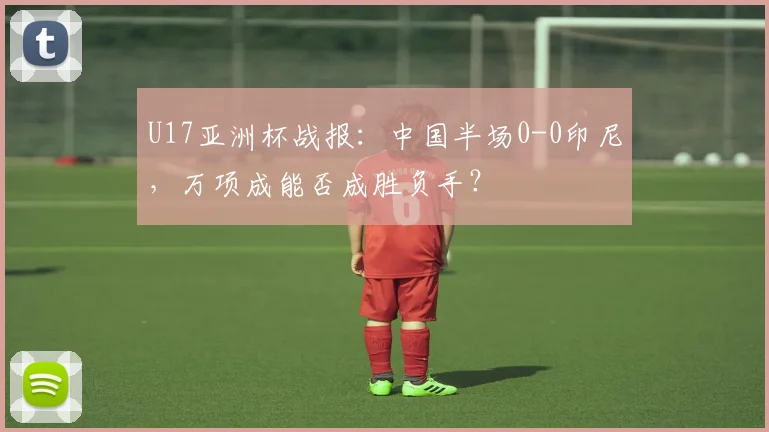 U17亚洲杯战报:中国半场0-0印尼,万项成能否成胜负手?