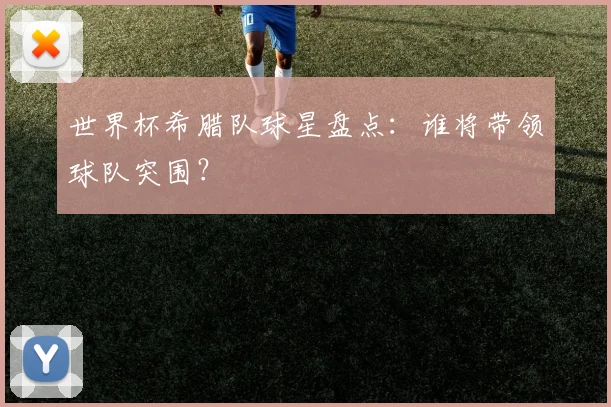 世界杯希腊队球星盘点:谁将带领球队突围?