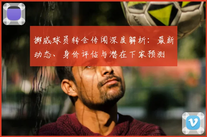 挪威球员转会传闻深度解析:最新动态、身价评估与潜在下家预测