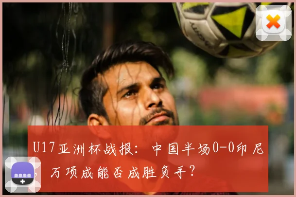 U17亚洲杯战报：中国半场0-0印尼，万项成能否成胜负手？
