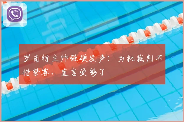岁南特主帅强硬发声:为批裁判不惜禁赛,直言受够了