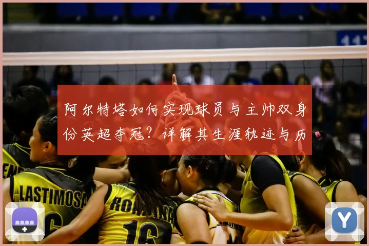 阿尔特塔如何实现球员与主帅双身份英超夺冠？详解其生涯轨迹与历史意义