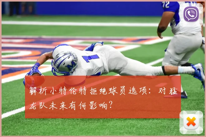 解析小特伦特拒绝球员选项:对猛龙队未来有何影响?