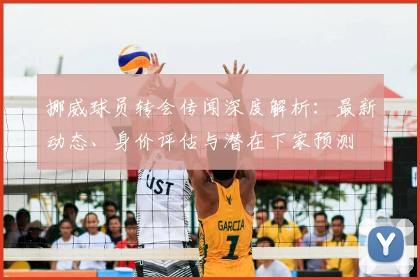 挪威球员转会传闻深度解析：最新动态、身价评估与潜在下家预测